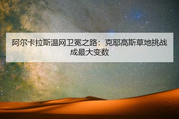阿尔卡拉斯温网卫冕之路：克耶高斯草地挑战成最大变数