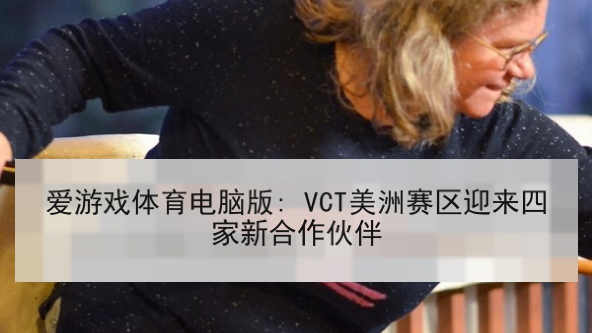 爱游戏体育电脑版: VCT美洲赛区迎来四家新合作伙伴