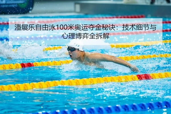 潘展乐自由泳100米奥运夺金秘诀：技术细节与心理博弈全拆解