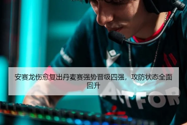 安赛龙伤愈复出丹麦赛强势晋级四强，攻防状态全面回升