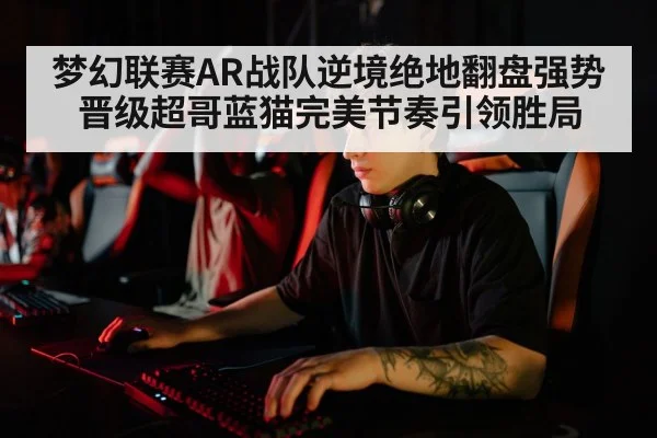梦幻联赛AR战队逆境绝地翻盘强势晋级超哥蓝猫完美节奏引领胜局