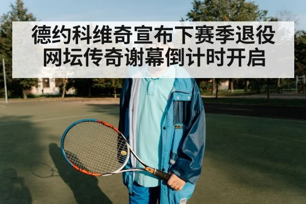 德约科维奇宣布下赛季退役 网坛传奇谢幕倒计时开启