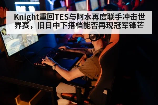 Knight重回TES与阿水再度联手冲击世界赛，旧日中下搭档能否再现冠军锋芒