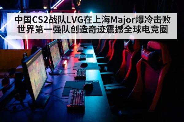 中国CS2战队LVG在上海Major爆冷击败世界第一强队创造奇迹震撼全球电竞圈
