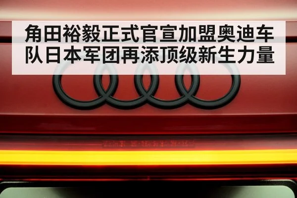 角田裕毅正式官宣加盟奥迪车队日本军团再添顶级新生力量