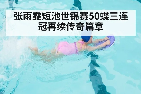 张雨霏短池世锦赛50蝶三连冠再续传奇篇章